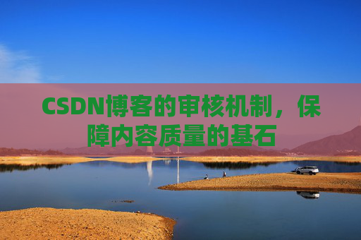 CSDN博客的审核机制,保障内容质量的基石
